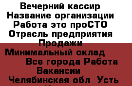 Вечерний кассир › Название организации ­ Работа-это проСТО › Отрасль предприятия ­ Продажи › Минимальный оклад ­ 21 000 - Все города Работа » Вакансии   . Челябинская обл.,Усть-Катав г.